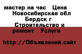 мастер на час › Цена ­ 300 - Новосибирская обл., Бердск г. Строительство и ремонт » Услуги   